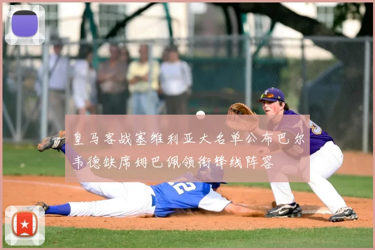 皇马客战塞维利亚大名单公布巴尔韦德缺席姆巴佩领衔锋线阵容
