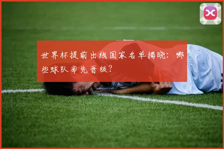 世界杯提前出线国家名单揭晓：哪些球队率先晋级？