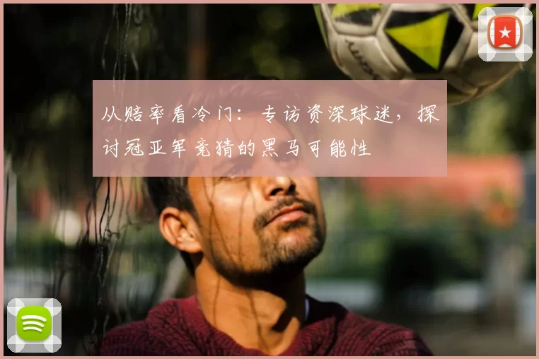 从赔率看冷门：专访资深球迷，探讨冠亚军竞猜的黑马可能性