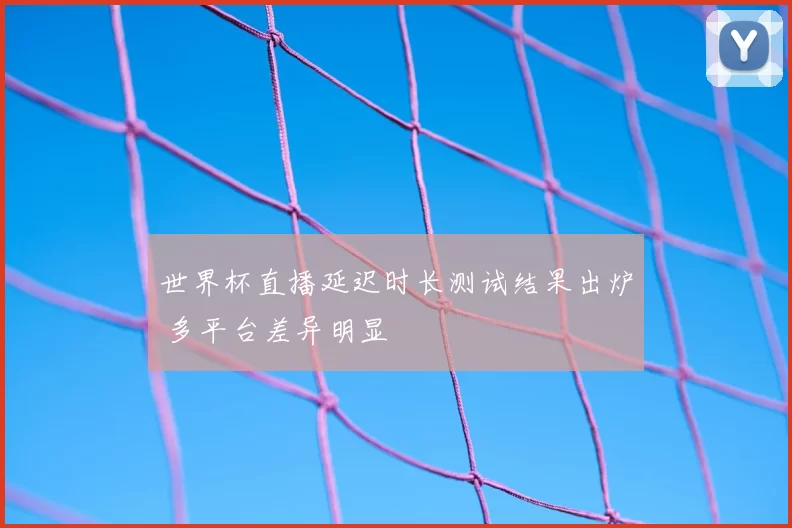 世界杯直播延迟时长测试结果出炉 多平台差异明显