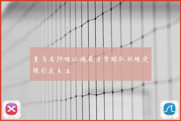 皇马名帅难以施展才华球队训练受限引发关注