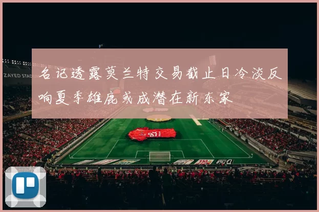 名记透露莫兰特交易截止日冷淡反响夏季雄鹿或成潜在新东家