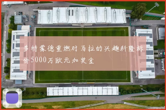 多特蒙德重燃对马拉的兴趣科隆标价5000万欧元加奖金