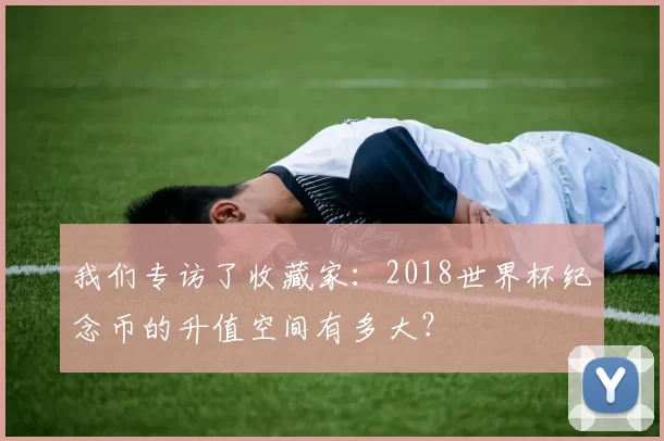 我们专访了收藏家：2018世界杯纪念币的升值空间有多大？