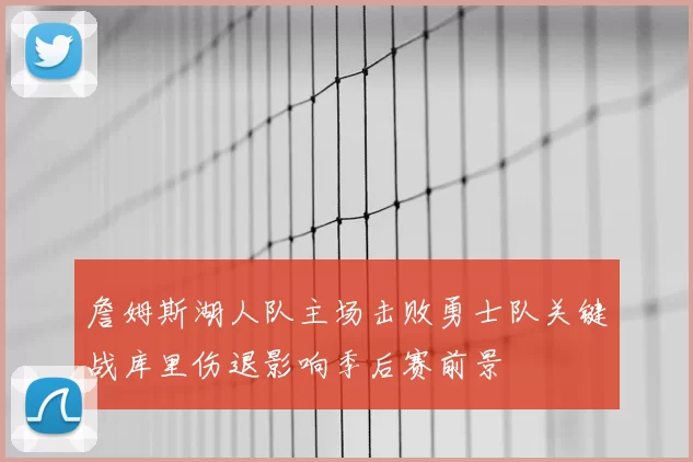 詹姆斯湖人队主场击败勇士队关键战库里伤退影响季后赛前景