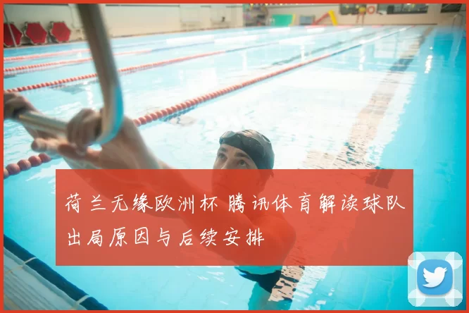 荷兰无缘欧洲杯 腾讯体育解读球队出局原因与后续安排