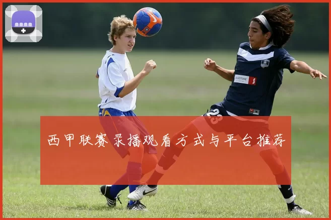 西甲联赛录播观看方式与平台推荐