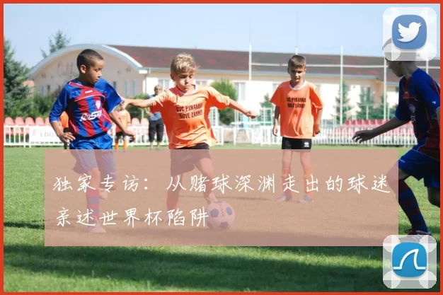 独家专访：从赌球深渊走出的球迷亲述世界杯陷阱