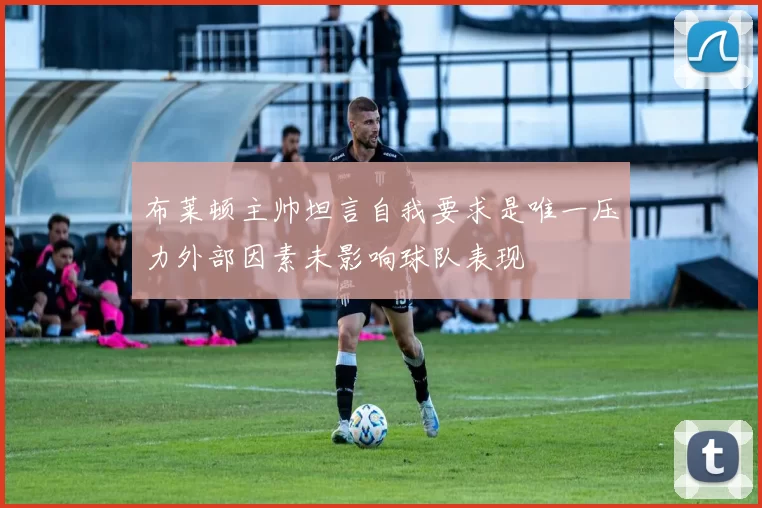 布莱顿主帅坦言自我要求是唯一压力外部因素未影响球队表现