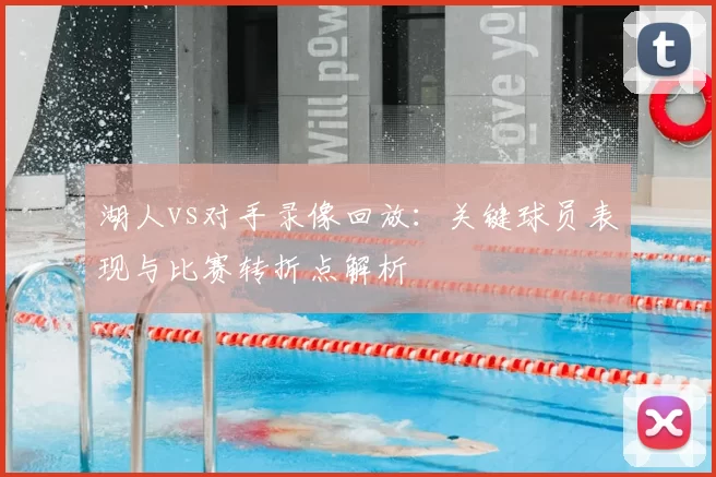 湖人vs对手录像回放：关键球员表现与比赛转折点解析