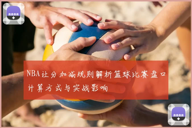 NBA让分加减规则解析篮球比赛盘口计算方式与实战影响