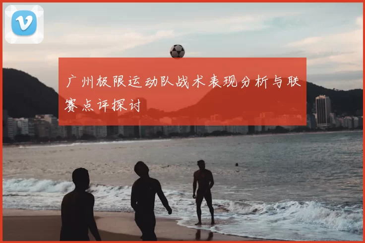 广州极限运动队战术表现分析与联赛点评探讨