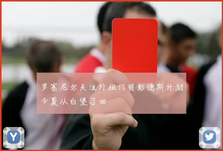 罗塞尼尔关注外租门将彭德斯计划今夏从白堡召回
