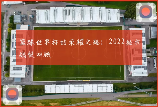 篮球世界杯的荣耀之路：2022经典战役回顾