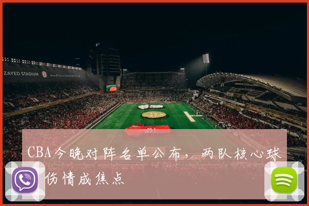 CBA今晚对阵名单公布，两队核心球员伤情成焦点