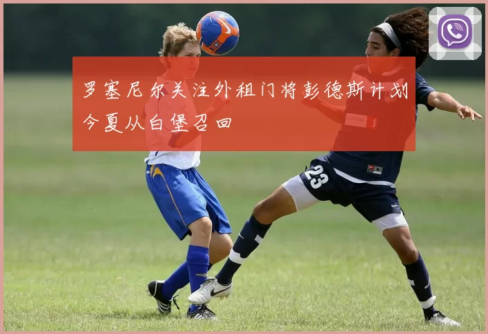 罗塞尼尔关注外租门将彭德斯计划今夏从白堡召回