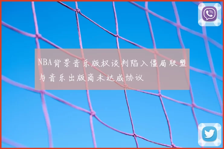 NBA背景音乐版权谈判陷入僵局联盟与音乐出版商未达成协议