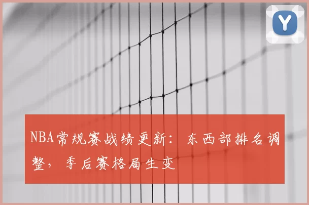 NBA常规赛战绩更新：东西部排名调整，季后赛格局生变
