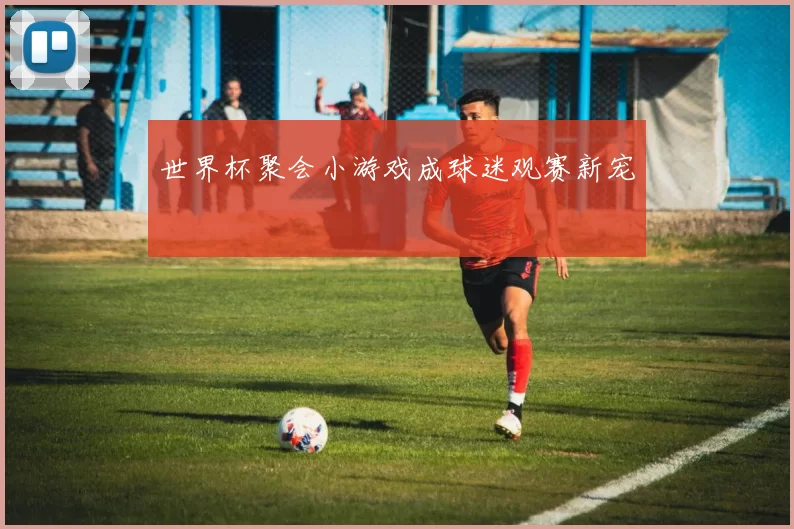世界杯聚会小游戏成球迷观赛新宠
