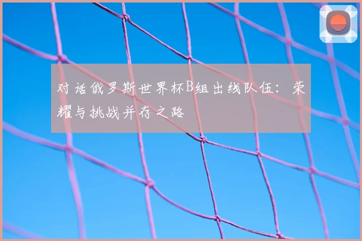 对话俄罗斯世界杯B组出线队伍：荣耀与挑战并存之路