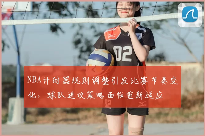 NBA计时器规则调整引发比赛节奏变化，球队进攻策略面临重新适应