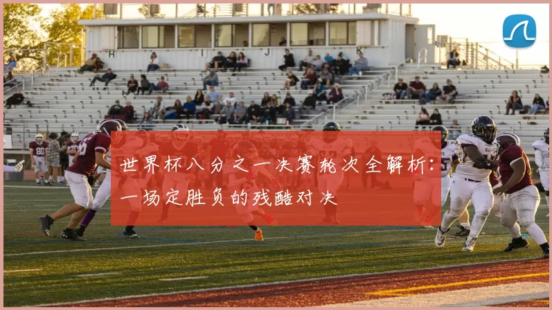 世界杯八分之一决赛轮次全解析：一场定胜负的残酷对决