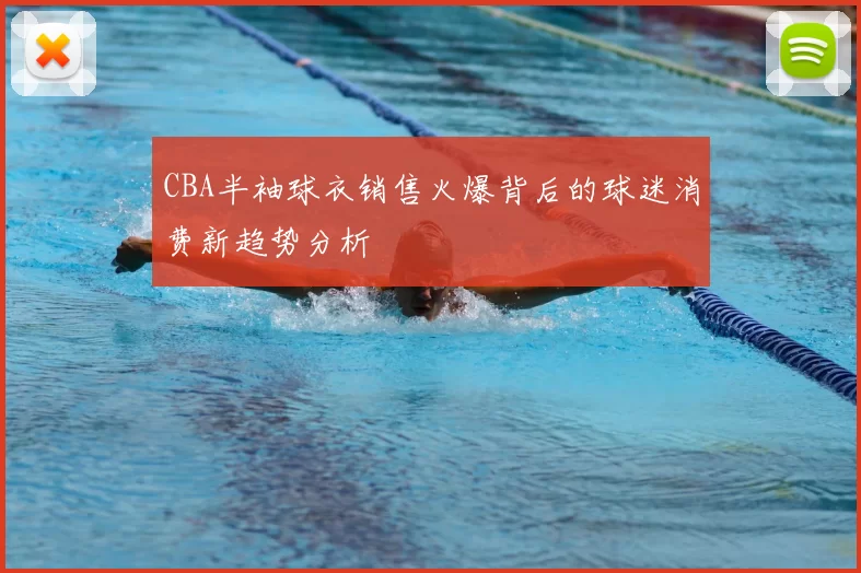 CBA半袖球衣销售火爆背后的球迷消费新趋势分析