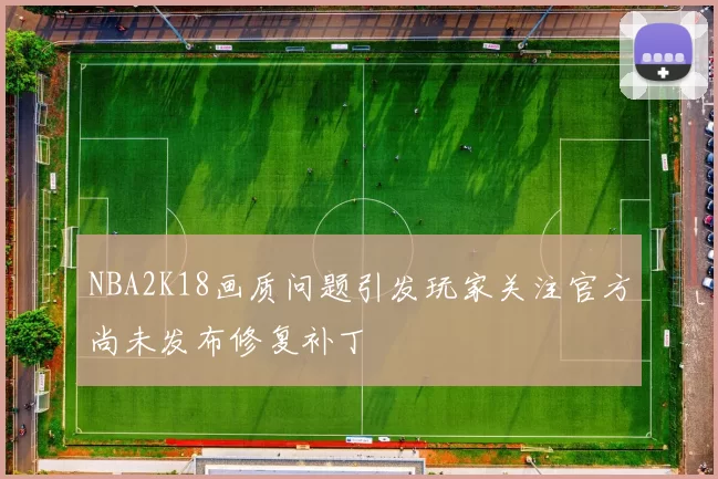 NBA2K18画质问题引发玩家关注官方尚未发布修复补丁