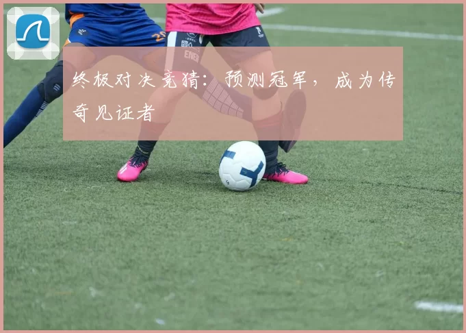 终极对决竞猜：预测冠军，成为传奇见证者