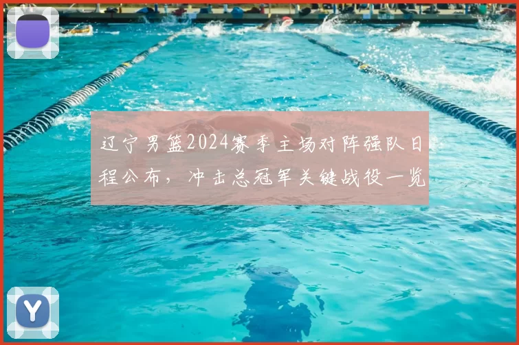 辽宁男篮2024赛季主场对阵强队日程公布，冲击总冠军关键战役一览