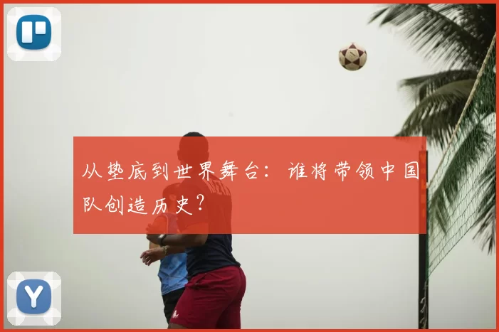 从垫底到世界舞台：谁将带领中国队创造历史？