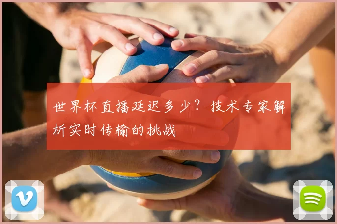 世界杯直播延迟多少？技术专家解析实时传输的挑战