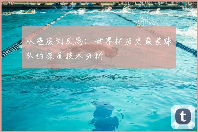 从垫底到反思：世界杯历史最差球队的深度技术分析