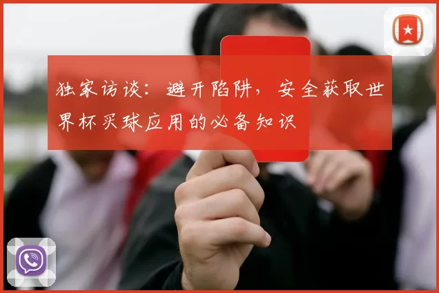 独家访谈：避开陷阱，安全获取世界杯买球应用的必备知识