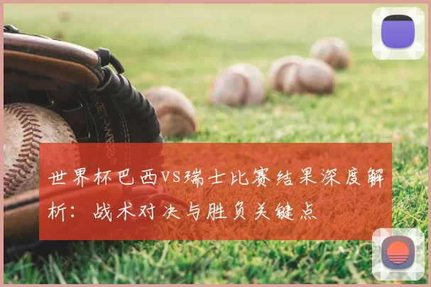 世界杯巴西vs瑞士比赛结果深度解析：战术对决与胜负关键点