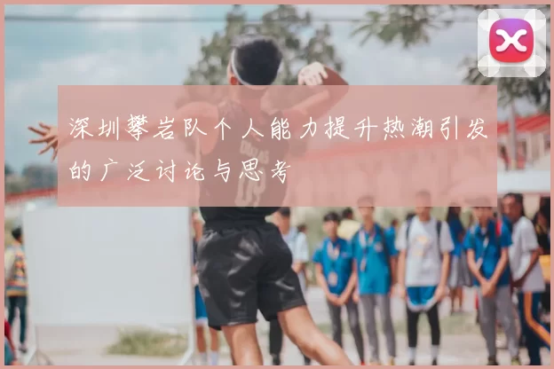 深圳攀岩队个人能力提升热潮引发的广泛讨论与思考
