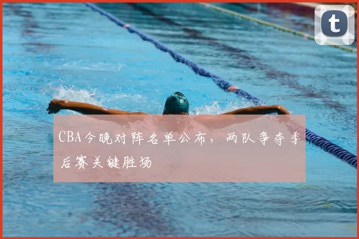 CBA今晚对阵名单公布，两队争夺季后赛关键胜场
