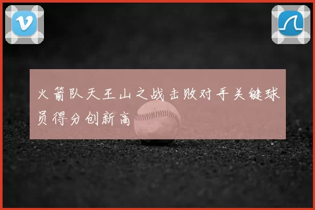 火箭队天王山之战击败对手关键球员得分创新高