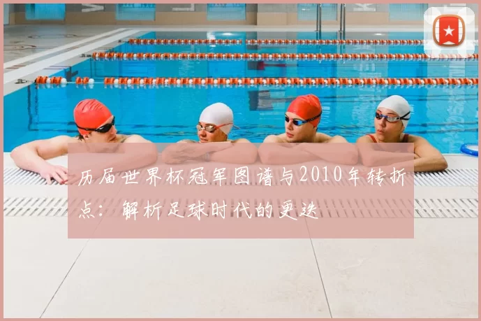 历届世界杯冠军图谱与2010年转折点:解析足球时代的更迭