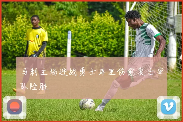 马刺主场迎战勇士库里伤愈复出率队险胜