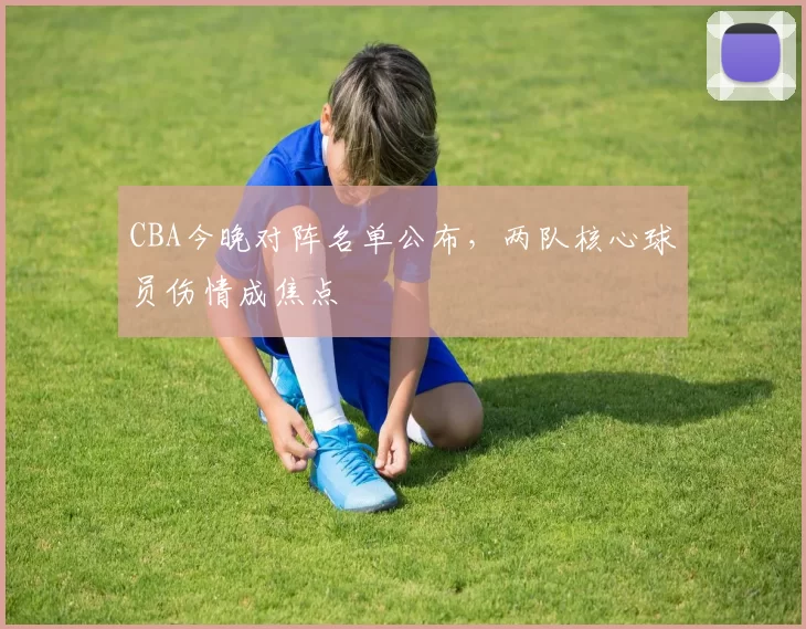 CBA今晚对阵名单公布，两队核心球员伤情成焦点