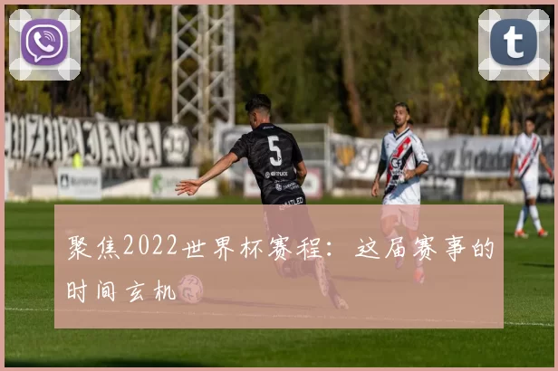 聚焦2022世界杯赛程：这届赛事的时间玄机
