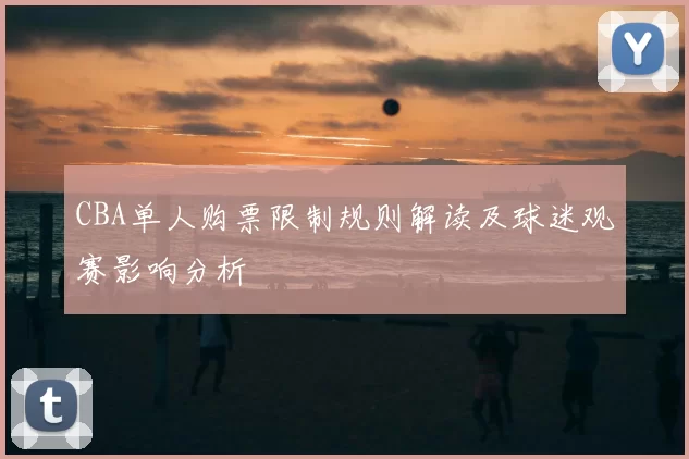 CBA单人购票限制规则解读及球迷观赛影响分析