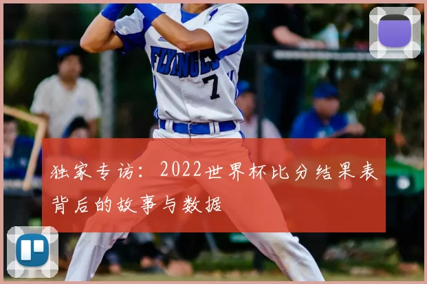 独家专访:2022世界杯比分结果表背后的故事与数据