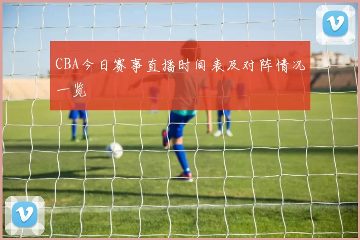 CBA今日赛事直播时间表及对阵情况一览