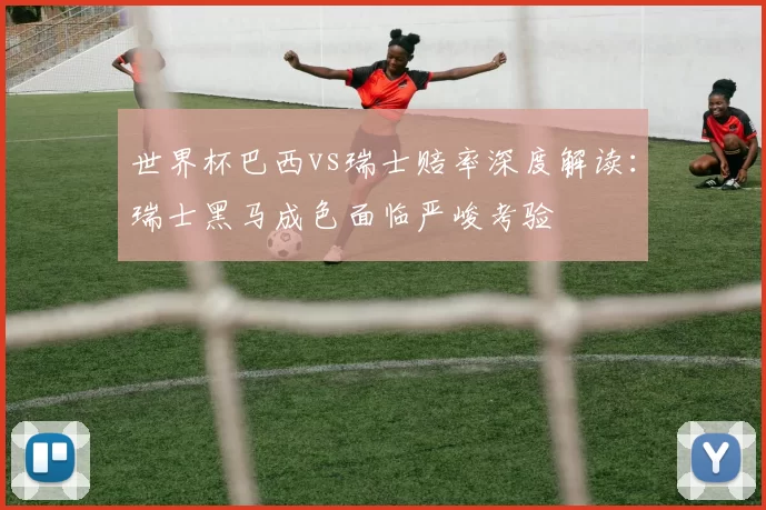 世界杯巴西vs瑞士赔率深度解读：瑞士黑马成色面临严峻考验