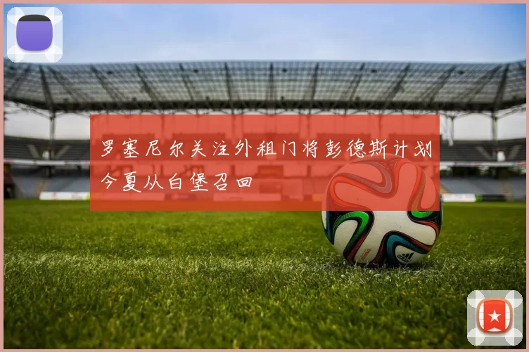 罗塞尼尔关注外租门将彭德斯计划今夏从白堡召回