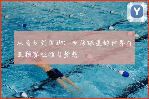 从青训到国脚:专访球星的世界杯亚预赛征程与梦想