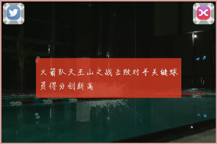 火箭队天王山之战击败对手关键球员得分创新高