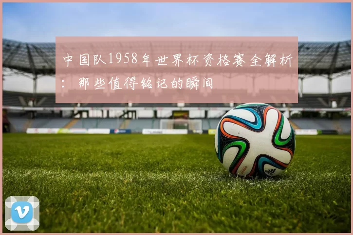 中国队1958年世界杯资格赛全解析：那些值得铭记的瞬间